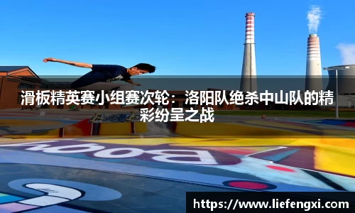 滑板精英赛小组赛次轮：洛阳队绝杀中山队的精彩纷呈之战