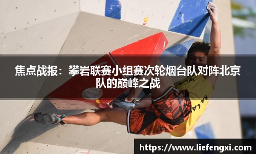 焦点战报：攀岩联赛小组赛次轮烟台队对阵北京队的巅峰之战