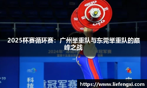 2025杯赛循环赛：广州举重队与东莞举重队的巅峰之战